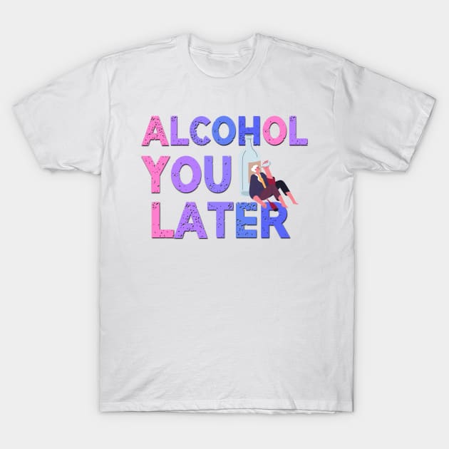 Alcohol You Later Funny Saying T-Shirt by Luckymoney8888